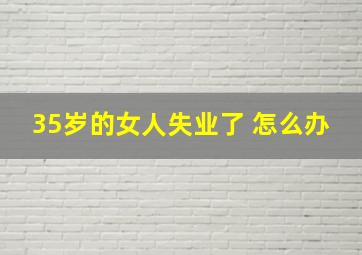 35岁的女人失业了 怎么办